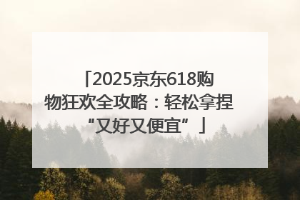2025京东618购物狂欢全攻略：轻松拿捏 “又好又便宜”