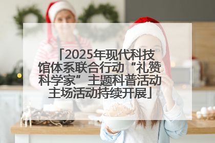 2025年现代科技馆体系联合行动“礼赞科学家”主题科普活动主场活动持续开展
