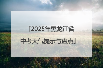 2025年黑龙江省中考天气提示与盘点