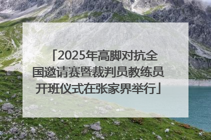 2025年高脚对抗全国邀请赛暨裁判员教练员开班仪式在张家界举行