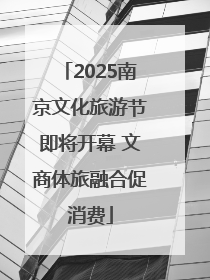 2025南京文化旅游节即将开幕 文商体旅融合促消费