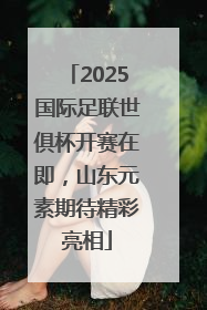 2025国际足联世俱杯开赛在即，山东元素期待精彩亮相