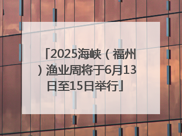 2025海峡（福州）渔业周将于6月13日至15日举行