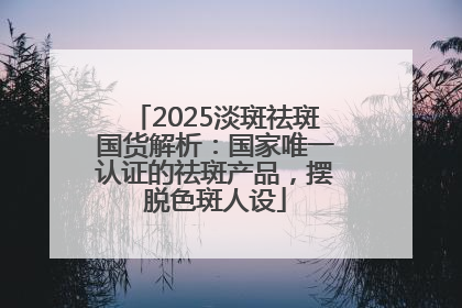 2025淡斑祛斑国货解析：国家唯一认证的祛斑产品，摆脱色斑人设