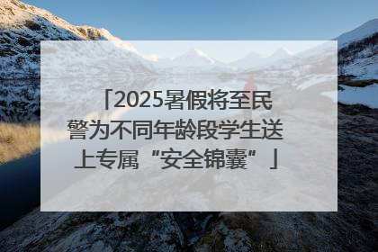 2025暑假将至民警为不同年龄段学生送上专属“安全锦囊”