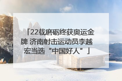 22载磨砺终获奥运金牌 济南射击运动员李越宏当选“中国好人”
