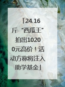 24.16斤“西瓜王”拍出10200元高价！活动方称将注入助学基金