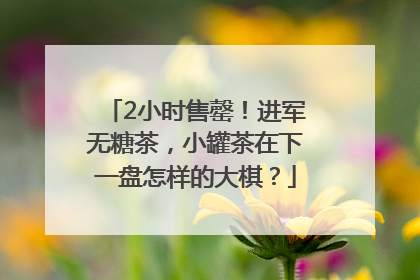 2小时售罄！进军无糖茶，小罐茶在下一盘怎样的大棋？