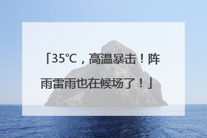 35℃，高温暴击！阵雨雷雨也在候场了！