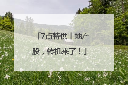 7点特供丨地产股，转机来了！