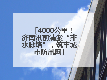4000公里！济南汛前清淤“排水脉络”，筑牢城市防汛网