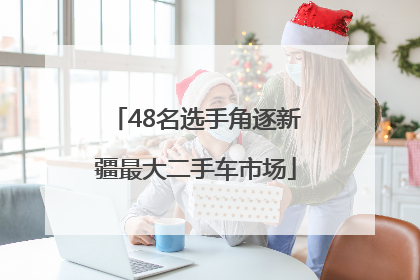 48名选手角逐新疆最大二手车市场