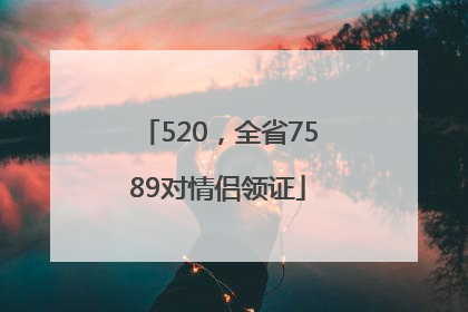 520，全省7589对情侣领证