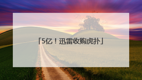 5亿！迅雷收购虎扑