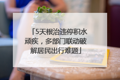 5天根治违停积水顽疾，多部门联动破解居民出行难题