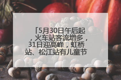 5月30日午后起，火车站客流增多，31日迎高峰，虹桥站、松江站有儿童节和端午亲子活动