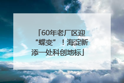 60年老厂区迎“蝶变”！海淀新添一处科创地标