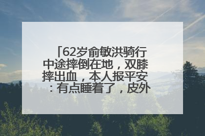62岁俞敏洪骑行中途摔倒在地，双膝摔出血，本人报平安：有点睡着了，皮外伤，不用担心