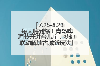 7.25-8.23 每天嗨到爆！青岛啤酒节开进台儿庄，梦幻联动解锁古城新玩法