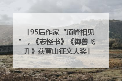 95后作家“顶峰相见”，《志怪书》《御兽飞升》获黄山征文大奖