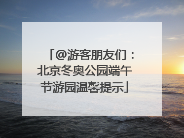 @游客朋友们：北京冬奥公园端午节游园温馨提示