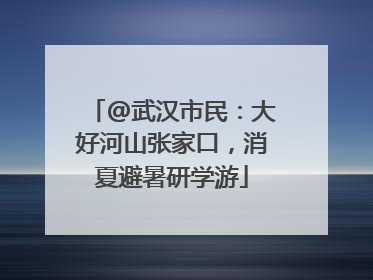@武汉市民：大好河山张家口，消夏避暑研学游