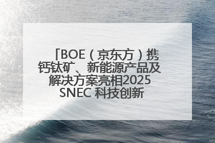 BOE（京东方）携钙钛矿、新能源产品及解决方案亮相2025 SNEC 科技创新赋能行业绿色发展