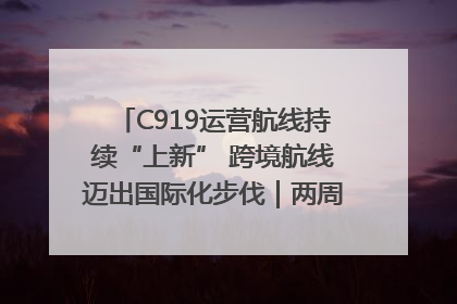 C919运营航线持续“上新” 跨境航线迈出国际化步伐｜两周年“成绩单”梳理↓