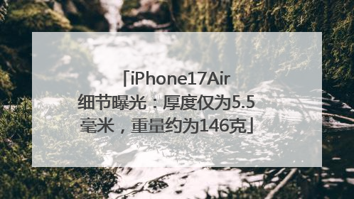 iPhone17Air细节曝光：厚度仅为5.5毫米，重量约为146克